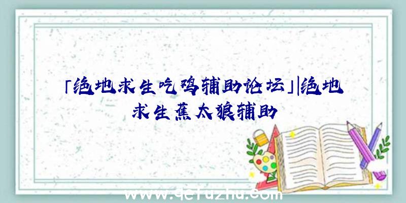 「绝地求生吃鸡辅助论坛」|绝地求生蕉太狼辅助